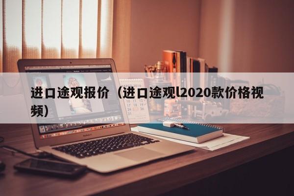 进口途观报价（进口途观l2020款价格视频）