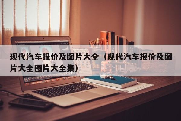 现代汽车报价及图片大全（现代汽车报价及图片大全图片大全集）