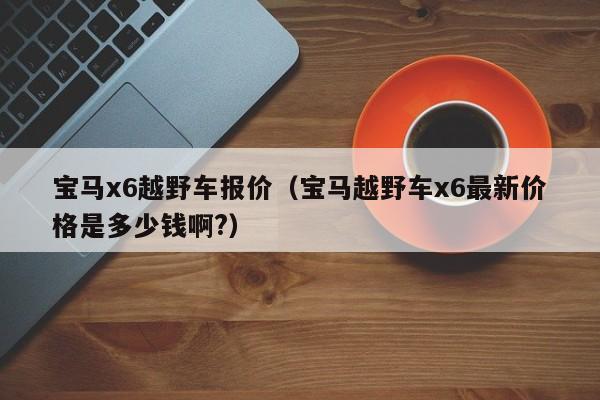 宝马x6越野车报价（宝马越野车x6最新价格是多少钱啊?）