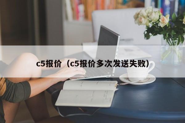 c5报价（c5报价多次发送失败）