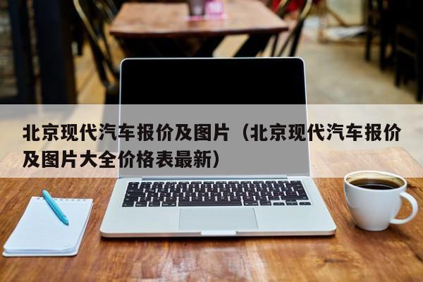 北京现代汽车报价及图片（北京现代汽车报价及图片大全价格表最新）