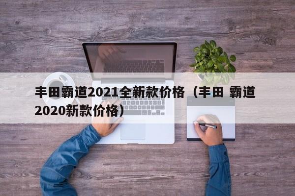 丰田霸道2021全新款价格（丰田 霸道 2020新款价格）