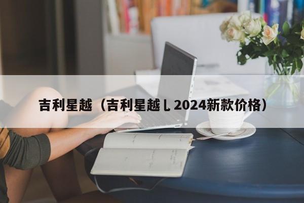 吉利星越（吉利星越乚2024新款价格）