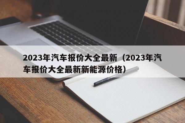 2023年汽车报价大全最新（2023年汽车报价大全最新新能源价格）