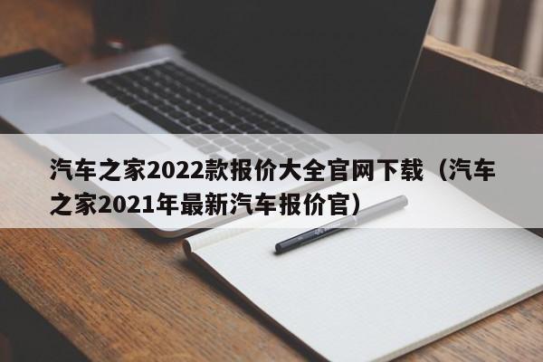 汽车之家2022款报价大全官网下载（汽车之家2021年最新汽车报价官）