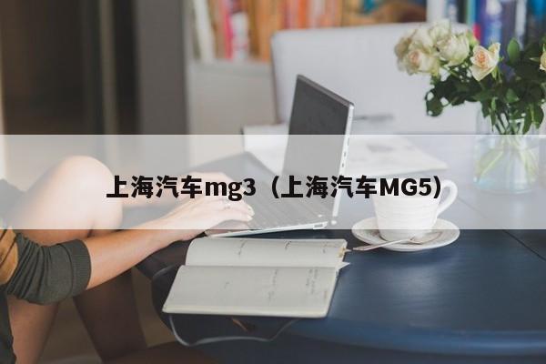 上海汽车mg3（上海汽车MG5）