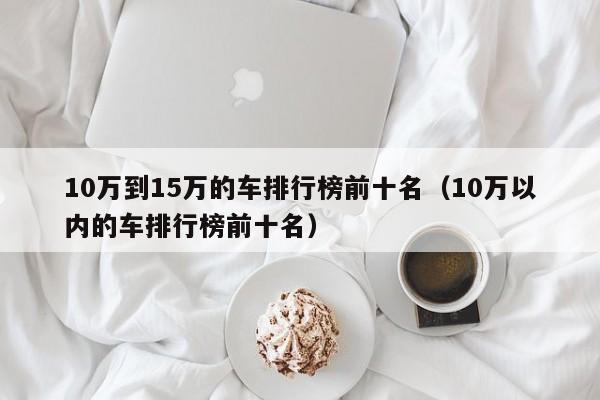 10万到15万的车排行榜前十名（10万以内的车排行榜前十名）