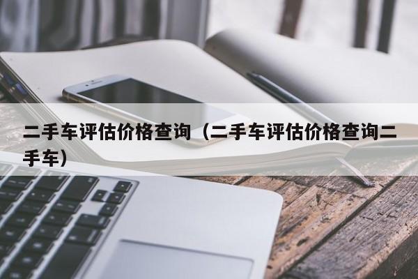 二手车评估价格查询（二手车评估价格查询二手车）