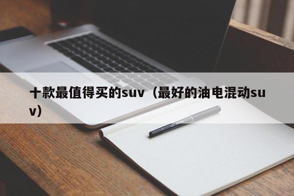 十款最值得买的suv（最好的油电混动suv）