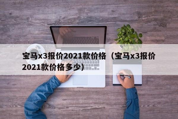 宝马x3报价2021款价格（宝马x3报价2021款价格多少）