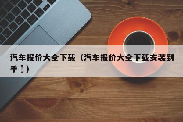 汽车报价大全下载（汽车报价大全下载安装到手朿）