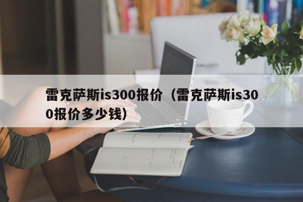 雷克萨斯is300报价（雷克萨斯is300报价多少钱）