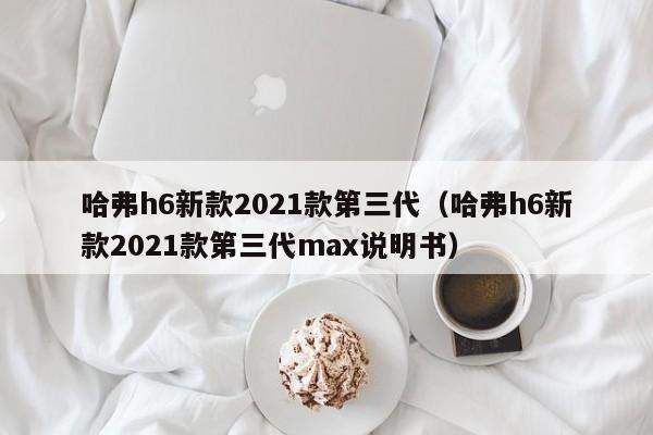 哈弗h6新款2021款第三代（哈弗h6新款2021款第三代max说明书）