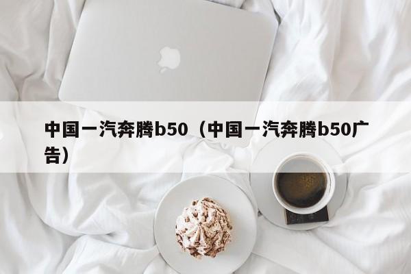 中国一汽奔腾b50（中国一汽奔腾b50广告）