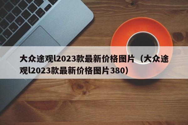 大众途观l2023款最新价格图片（大众途观l2023款最新价格图片380）