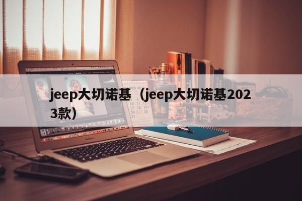 jeep大切诺基（jeep大切诺基2023款）