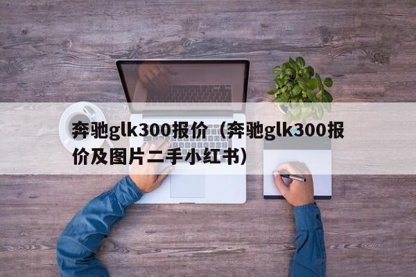 奔驰glk300报价（奔驰glk300报价及图片二手小红书）