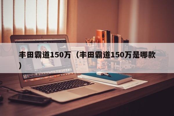 丰田霸道150万（丰田霸道150万是哪款）