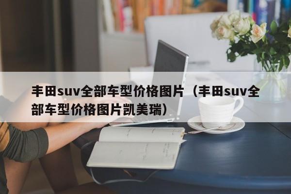 丰田suv全部车型价格图片（丰田suv全部车型价格图片凯美瑞）