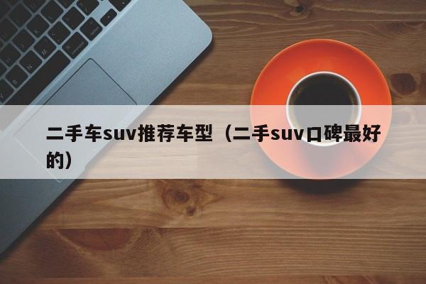 二手车suv推荐车型（二手suv口碑最好的）