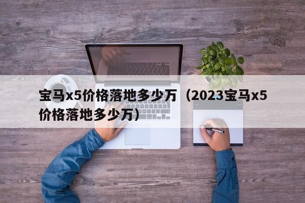 宝马x5价格落地多少万（2023宝马x5价格落地多少万）