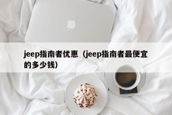 jeep指南者优惠（jeep指南者最便宜的多少钱）