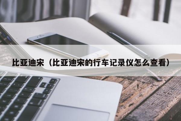 比亚迪宋（比亚迪宋的行车记录仪怎么查看）