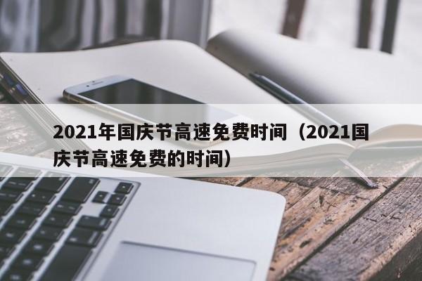 2021年国庆节高速免费时间（2021国庆节高速免费的时间）