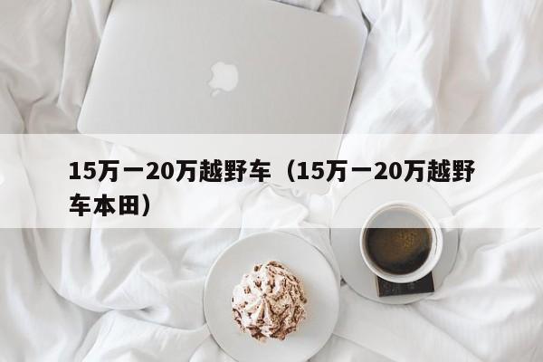 15万一20万越野车（15万一20万越野车本田）