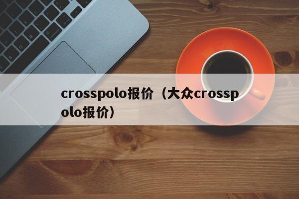 crosspolo报价（大众crosspolo报价）