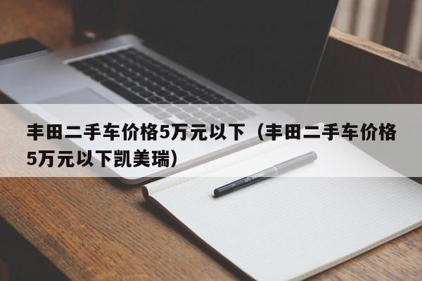 丰田二手车价格5万元以下（丰田二手车价格5万元以下凯美瑞）