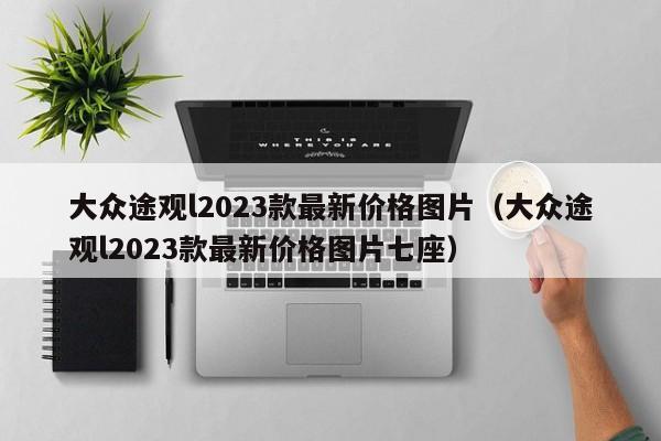 大众途观l2023款最新价格图片（大众途观l2023款最新价格图片七座）