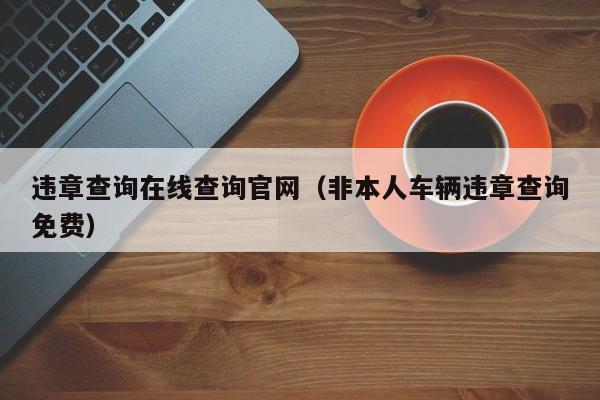 违章查询在线查询官网（非本人车辆违章查询免费）