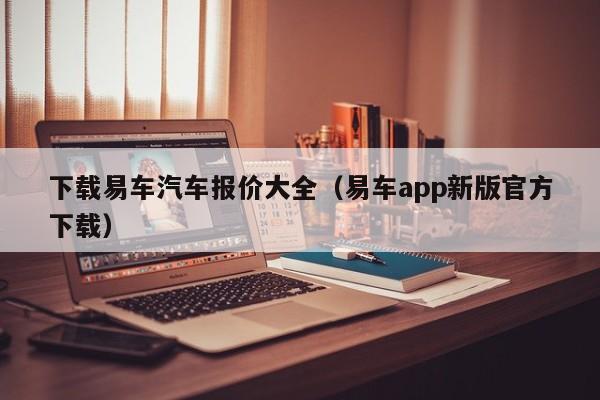 下载易车汽车报价大全（易车app新版官方下载）