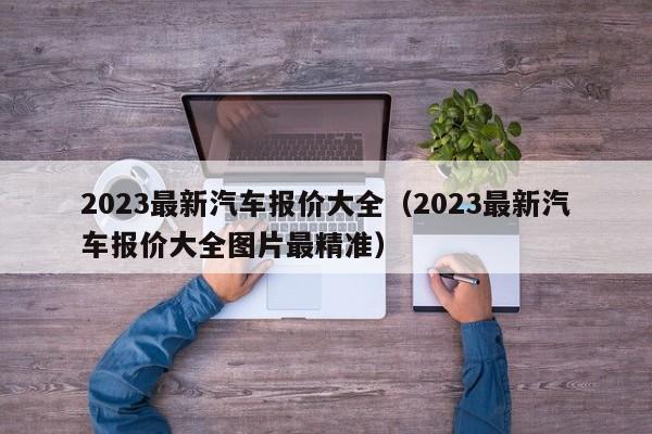 2023最新汽车报价大全（2023最新汽车报价大全图片最精准）