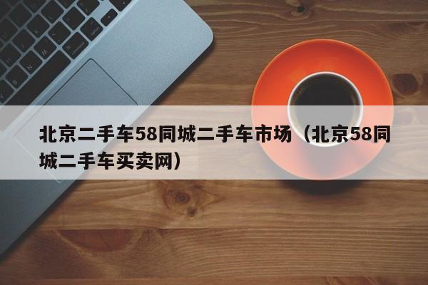 北京二手车58同城二手车市场（北京58同城二手车买卖网）