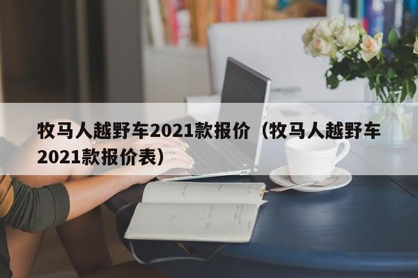 牧马人越野车2021款报价（牧马人越野车2021款报价表）