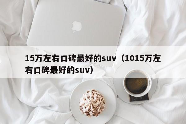 15万左右口碑最好的suv（1015万左右口碑最好的suv）