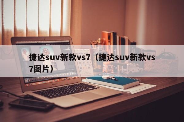 捷达suv新款vs7（捷达suv新款vs7图片）