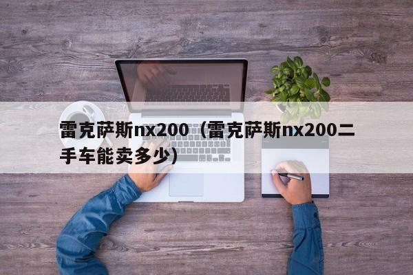 雷克萨斯nx200（雷克萨斯nx200二手车能卖多少）