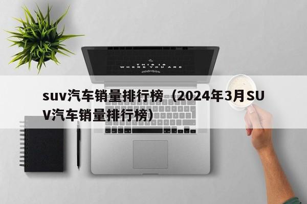 suv汽车销量排行榜（2024年3月SUV汽车销量排行榜）