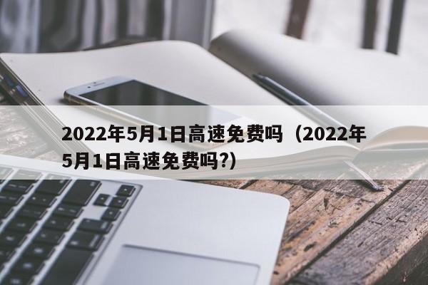 2022年5月1日高速免费吗（2022年5月1日高速免费吗?）