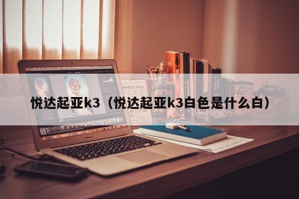 悦达起亚k3（悦达起亚k3白色是什么白）