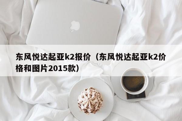 东风悦达起亚k2报价（东风悦达起亚k2价格和图片2015款）