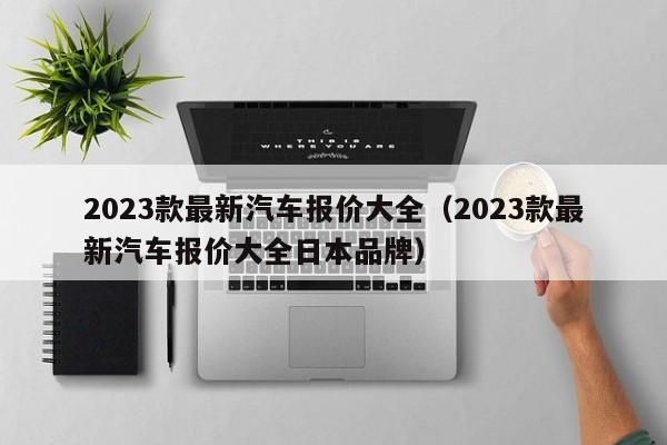 2023款最新汽车报价大全（2023款最新汽车报价大全日本品牌）