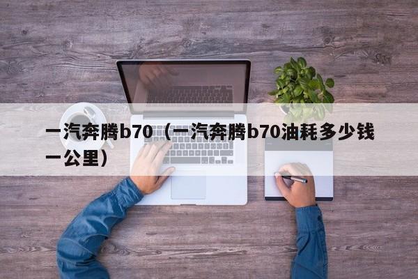 一汽奔腾b70（一汽奔腾b70油耗多少钱一公里）