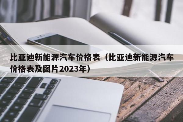 比亚迪新能源汽车价格表（比亚迪新能源汽车价格表及图片2023年）