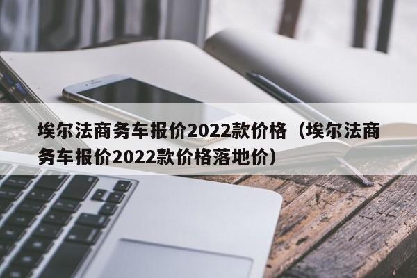 埃尔法商务车报价2022款价格（埃尔法商务车报价2022款价格落地价）