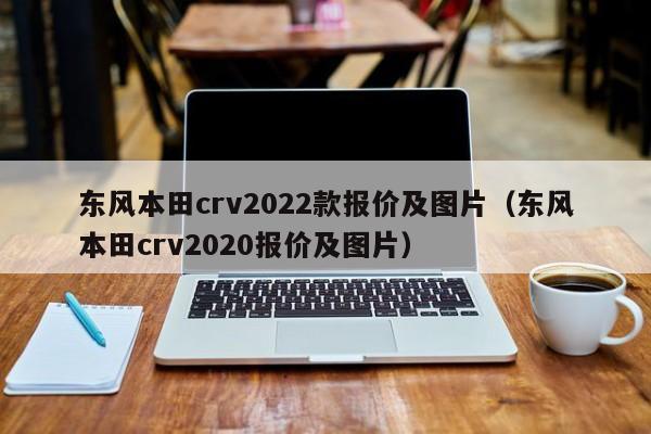 东风本田crv2022款报价及图片（东风本田crv2020报价及图片）