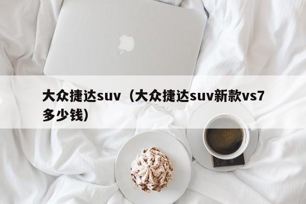 大众捷达suv（大众捷达suv新款vs7多少钱）